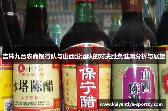 吉林九台农商银行队与山西汾酒队的对决胜负谁属分析与展望